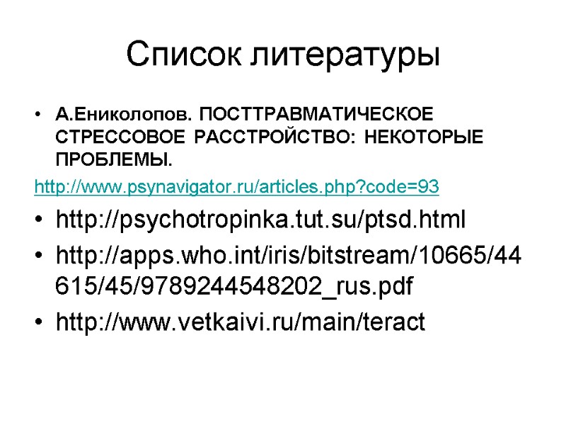 Список литературы А.Ениколопов. ПОСТТРАВМАТИЧЕСКОЕ СТРЕССОВОЕ РАССТРОЙСТВО: НЕКОТОРЫЕ ПРОБЛЕМЫ. http://www.psynavigator.ru/articles.php?code=93 http://psychotropinka.tut.su/ptsd.html http://apps.who.int/iris/bitstream/10665/44615/45/9789244548202_rus.pdf http://www.vetkaivi.ru/main/teract